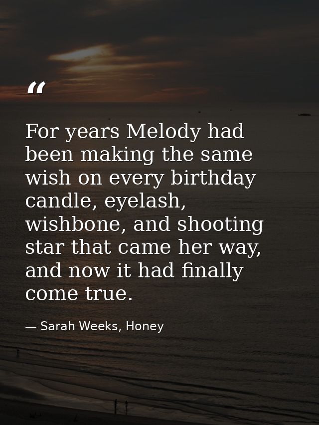 For years Melody had been making the same wish on every birthday candle, eyelash, wishbone, and shooting star that came  — Sarah Weeks, Honey