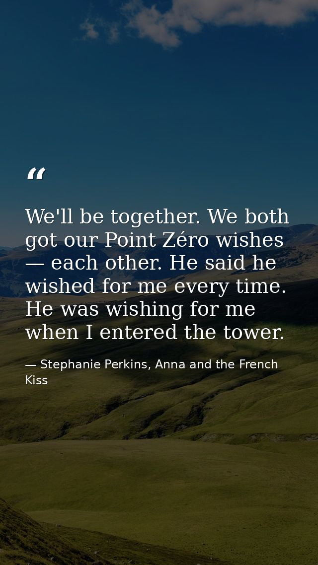 We'll be together. We both got our Point Zéro wishes — each other. He said he wished for me every time. He was wishing f — Stephanie Perkins, Anna and the French Kiss