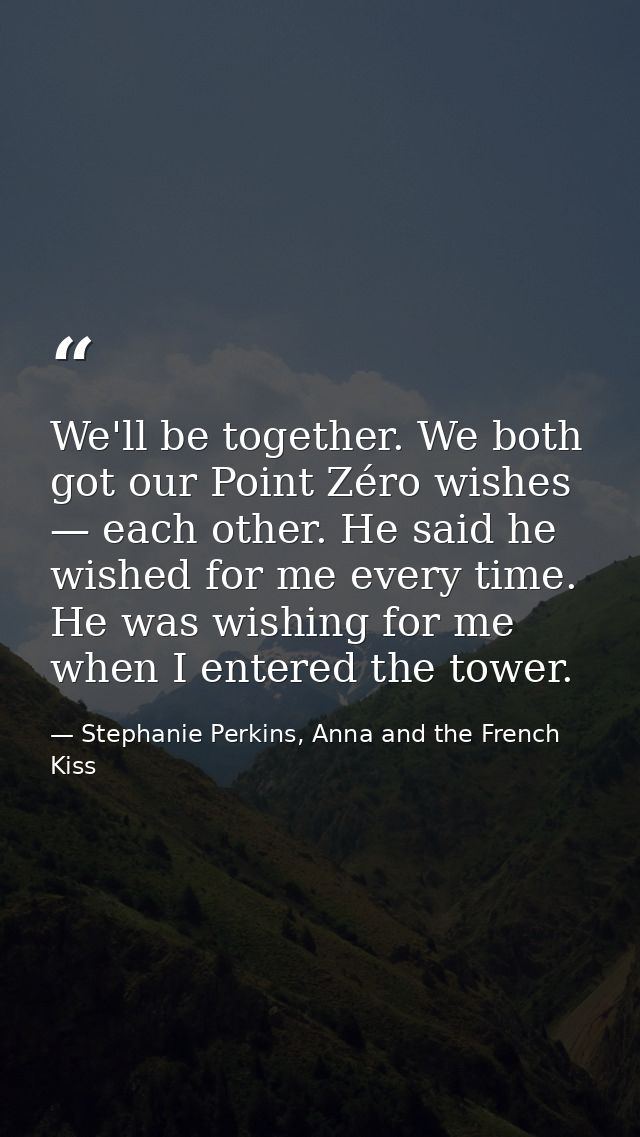 We'll be together. We both got our Point Zéro wishes — each other. He said he wished for me every time. He was wishing f — Stephanie Perkins, Anna and the French Kiss