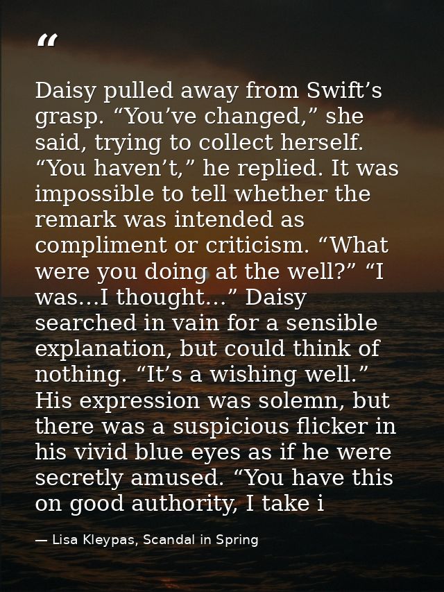 Daisy pulled away from Swift’s grasp. “You’ve changed,” she said, trying to collect herself. “You haven’t,” he replied.  — Lisa Kleypas, Scandal in Spring