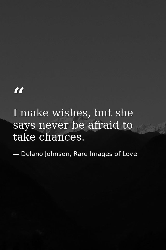 I make wishes, but she says never be afraid to take chances. — Delano Johnson, Rare Images of Love