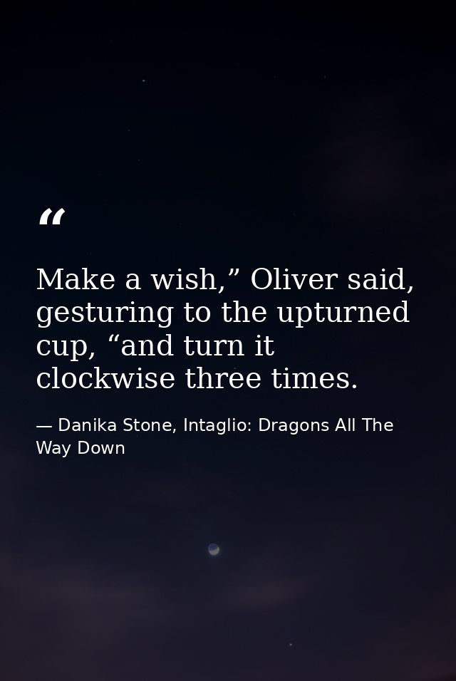 Make a wish,” Oliver said, gesturing to the upturned cup, “and turn it clockwise three times. — Danika Stone, Intaglio: Dragons All The Way Down