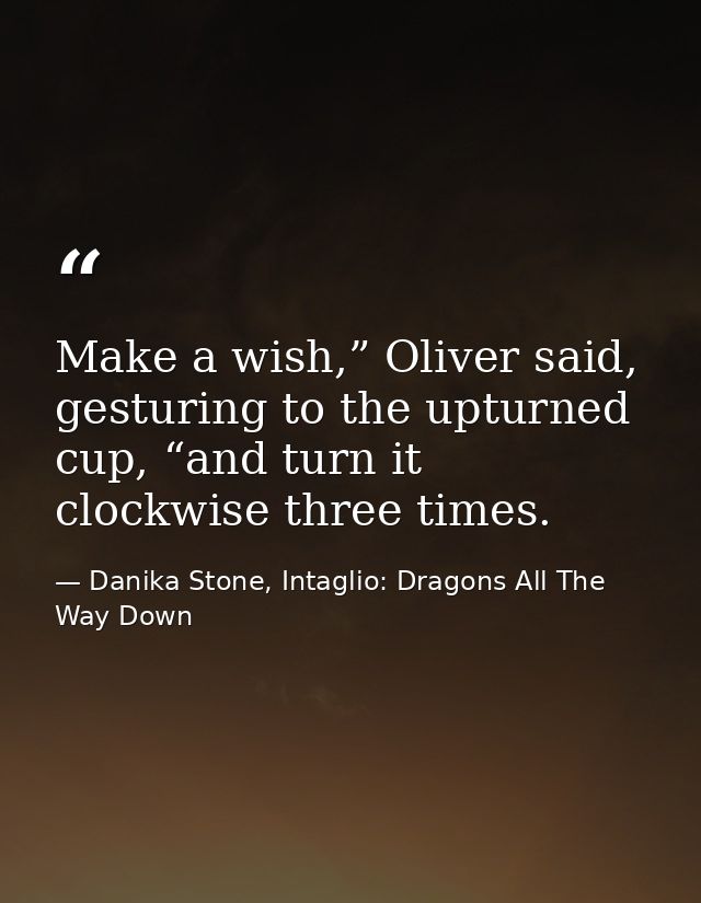 Make a wish,” Oliver said, gesturing to the upturned cup, “and turn it clockwise three times. — Danika Stone, Intaglio: Dragons All The Way Down