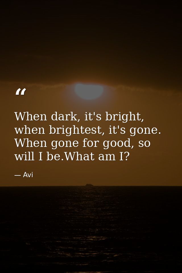 When dark, it's bright, when brightest, it's gone. When gone for good, so will I be.What am I? — Avi