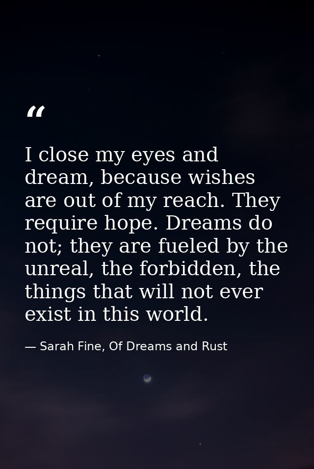 I close my eyes and dream, because wishes are out of my reach. They require hope. Dreams do not; they are fueled by the  — Sarah Fine, Of Dreams and Rust