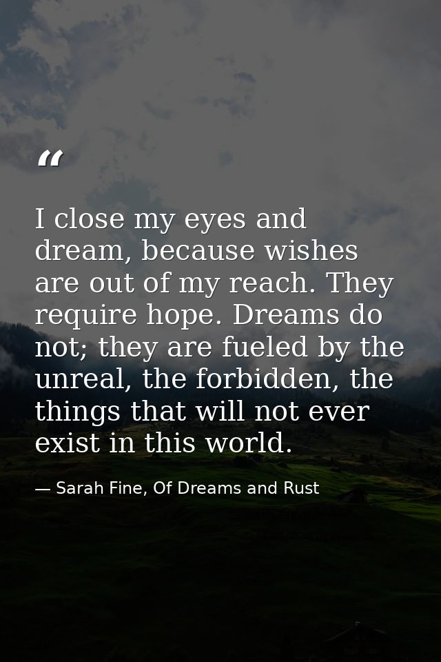 I close my eyes and dream, because wishes are out of my reach. They require hope. Dreams do not; they are fueled by the  — Sarah Fine, Of Dreams and Rust