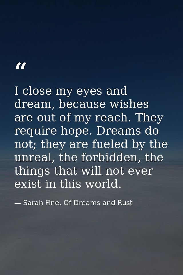 I close my eyes and dream, because wishes are out of my reach. They require hope. Dreams do not; they are fueled by the  — Sarah Fine, Of Dreams and Rust