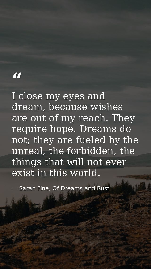 I close my eyes and dream, because wishes are out of my reach. They require hope. Dreams do not; they are fueled by the  — Sarah Fine, Of Dreams and Rust