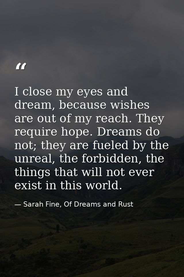 I close my eyes and dream, because wishes are out of my reach. They require hope. Dreams do not; they are fueled by the  — Sarah Fine, Of Dreams and Rust