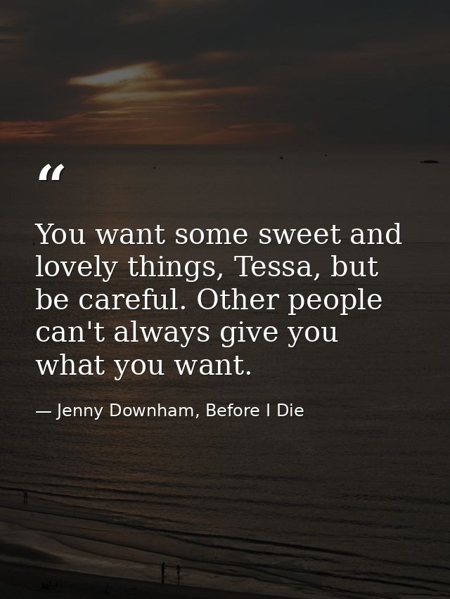 You want some sweet and lovely things, Tessa, but be careful. Other people can't always give you what you want. — Jenny Downham, Before I Die