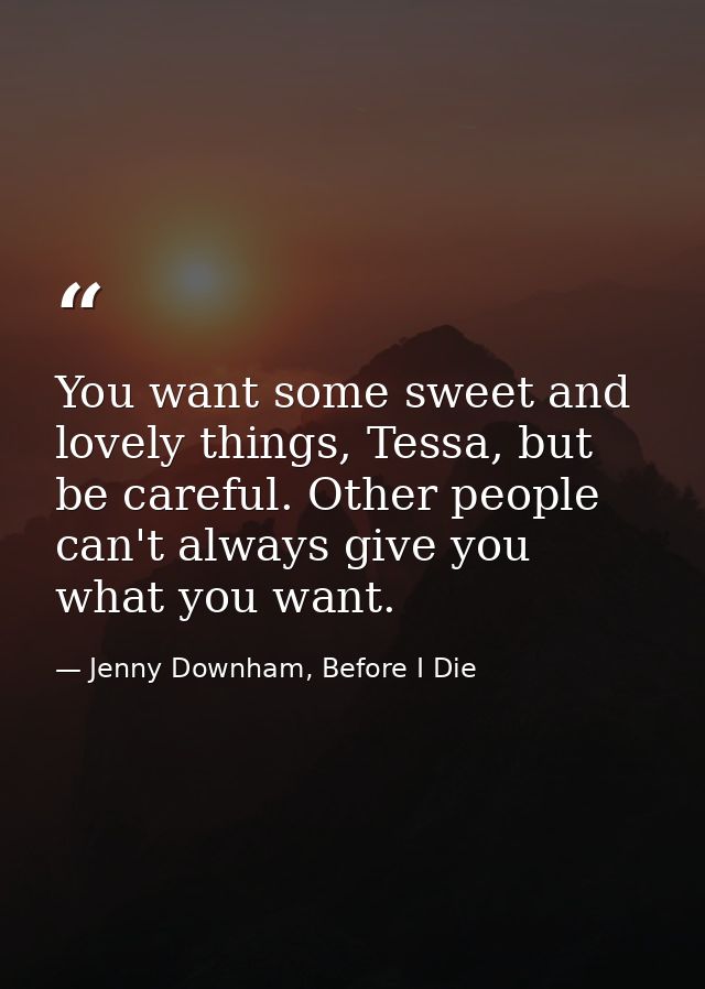 You want some sweet and lovely things, Tessa, but be careful. Other people can't always give you what you want. — Jenny Downham, Before I Die
