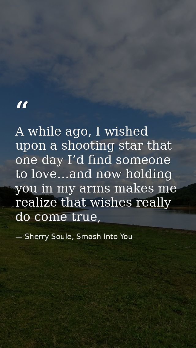 A while ago, I wished upon a shooting star that one day I’d find someone to love…and now holding you in my arms makes me — Sherry Soule, Smash Into You