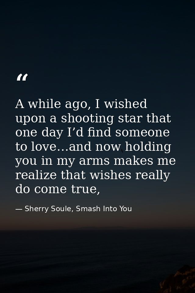 A while ago, I wished upon a shooting star that one day I’d find someone to love…and now holding you in my arms makes me — Sherry Soule, Smash Into You