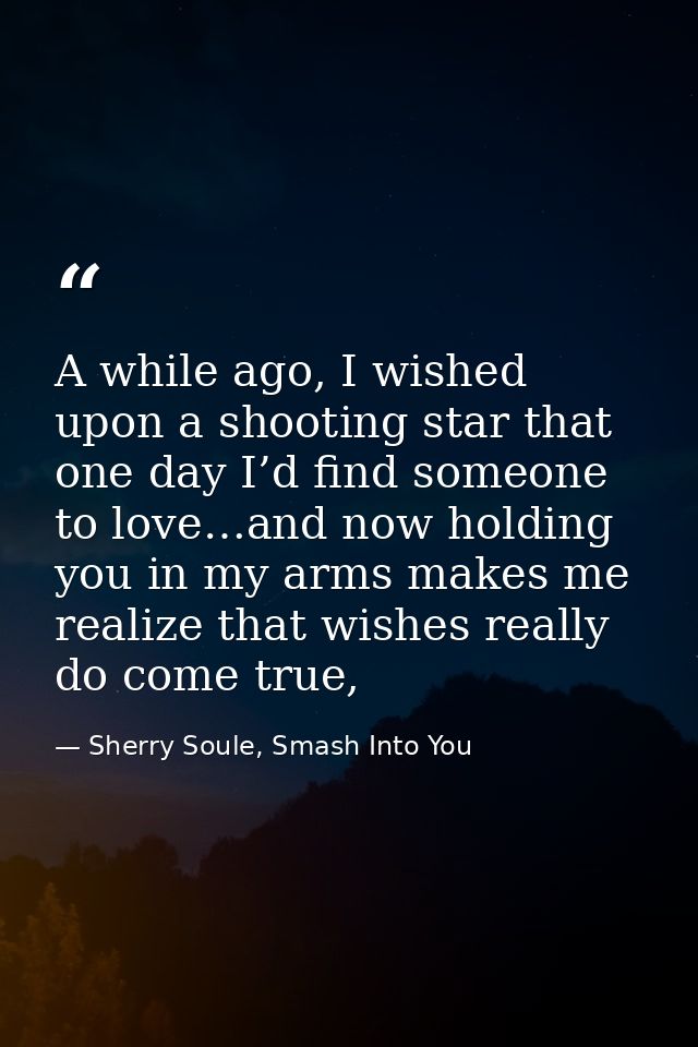A while ago, I wished upon a shooting star that one day I’d find someone to love…and now holding you in my arms makes me — Sherry Soule, Smash Into You