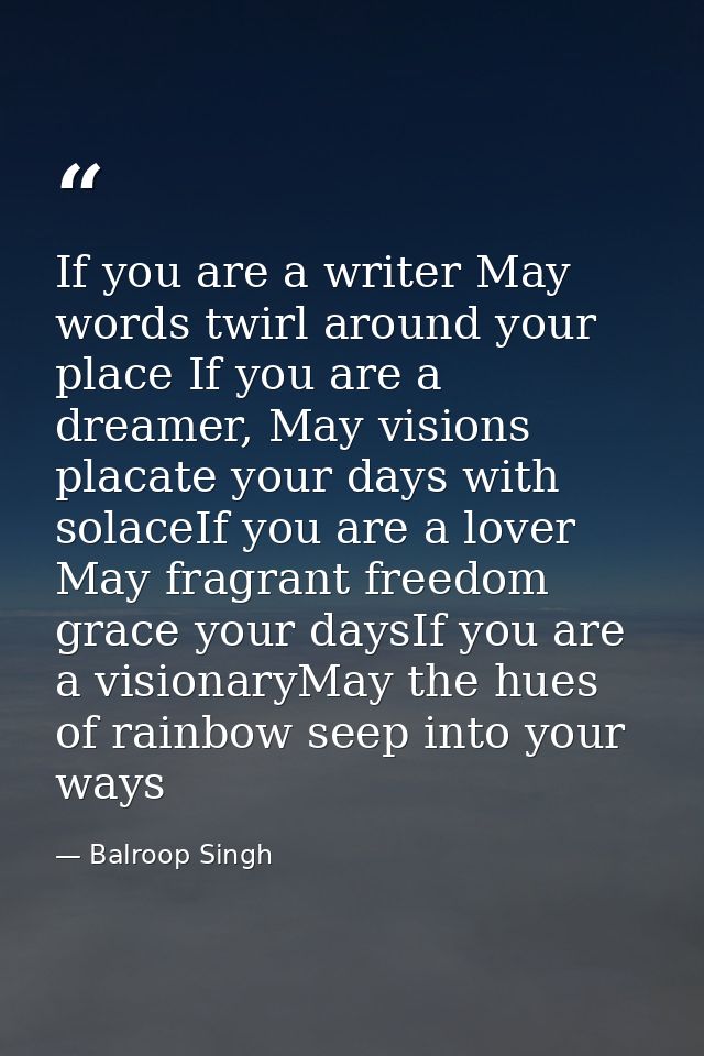 If you are a writer May words twirl around your place If you are a dreamer, May visions placate your days with solaceIf  — Balroop Singh