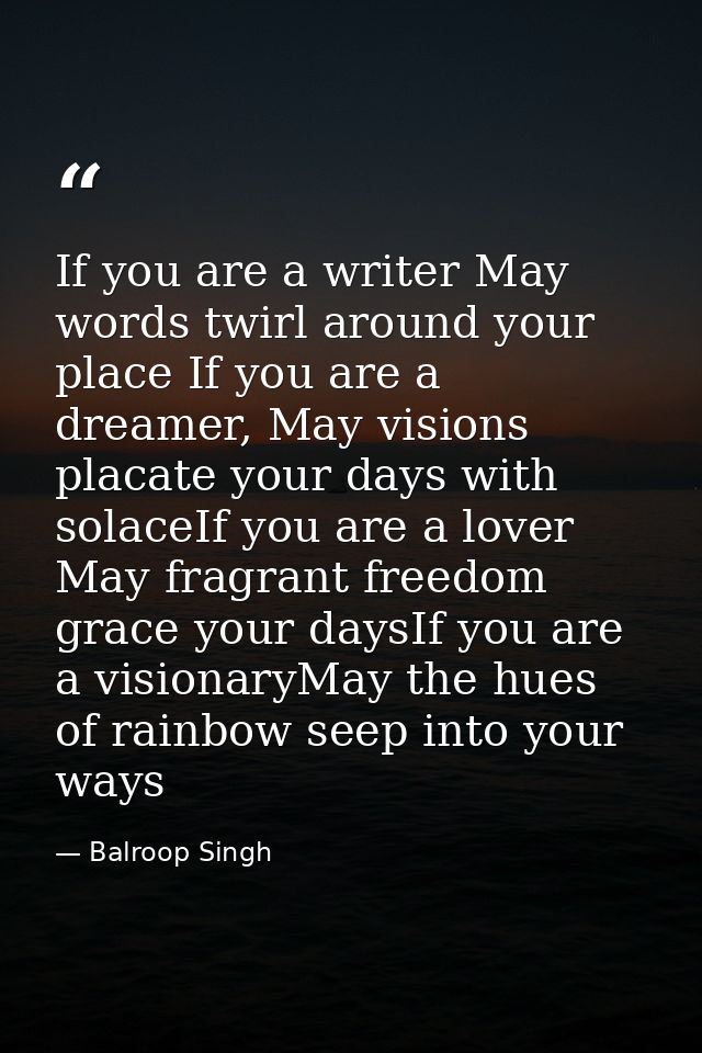 If you are a writer May words twirl around your place If you are a dreamer, May visions placate your days with solaceIf  — Balroop Singh
