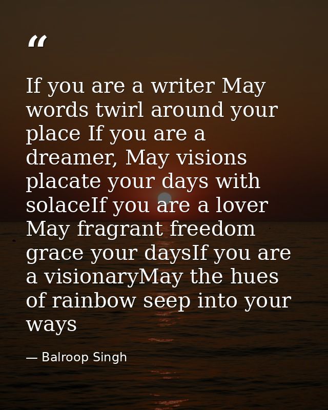 If you are a writer May words twirl around your place If you are a dreamer, May visions placate your days with solaceIf  — Balroop Singh