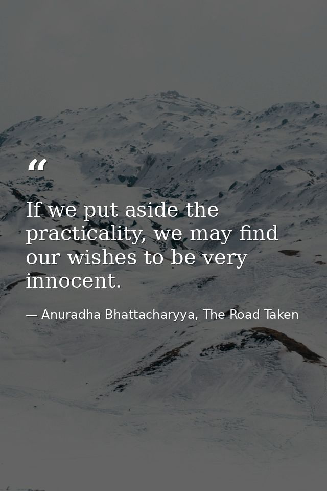 If we put aside the practicality, we may find our wishes to be very innocent. — Anuradha Bhattacharyya, The Road Taken