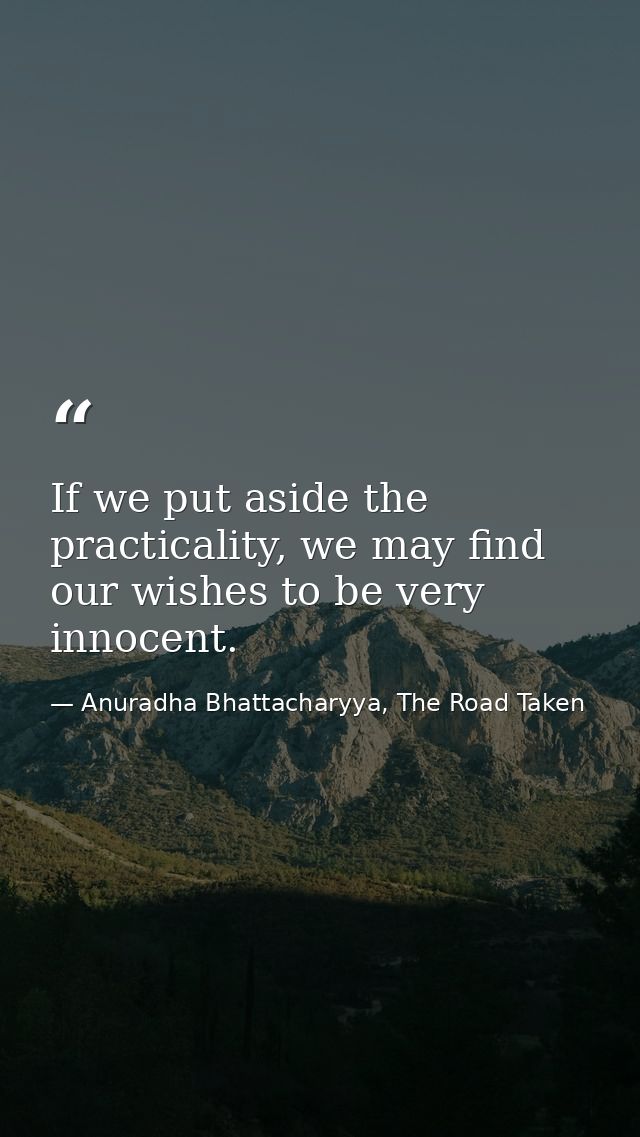 If we put aside the practicality, we may find our wishes to be very innocent. — Anuradha Bhattacharyya, The Road Taken