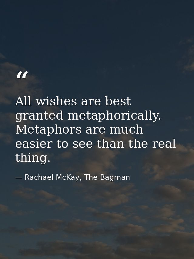 All wishes are best granted metaphorically. Metaphors are much easier to see than the real thing. — Rachael McKay, The Bagman