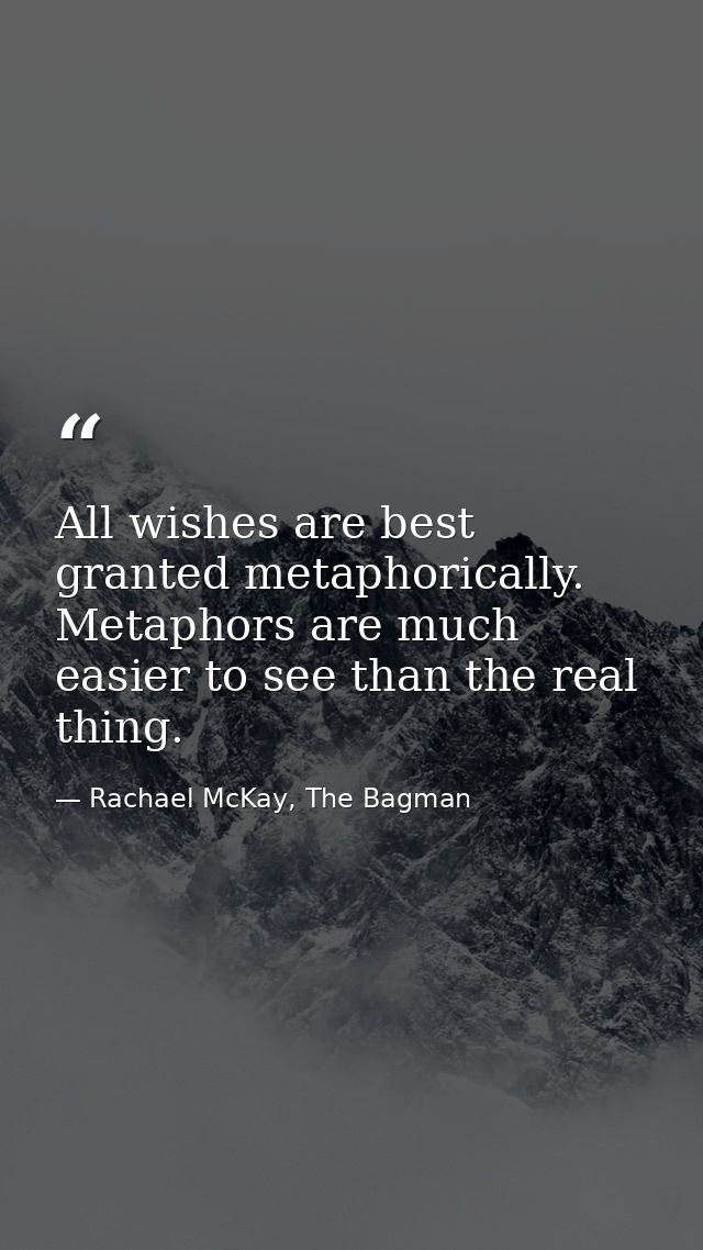 All wishes are best granted metaphorically. Metaphors are much easier to see than the real thing. — Rachael McKay, The Bagman