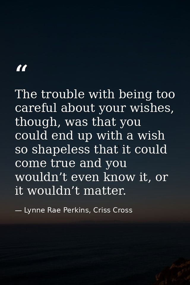 The trouble with being too careful about your wishes, though, was that you could end up with a wish so shapeless that it — Lynne Rae Perkins, Criss Cross