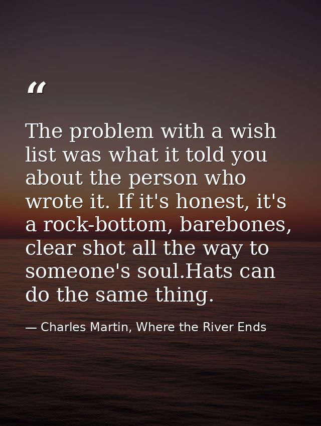 The problem with a wish list was what it told you about the person who wrote it. If it's honest, it's a rock-bottom, bar — Charles Martin, Where the River Ends