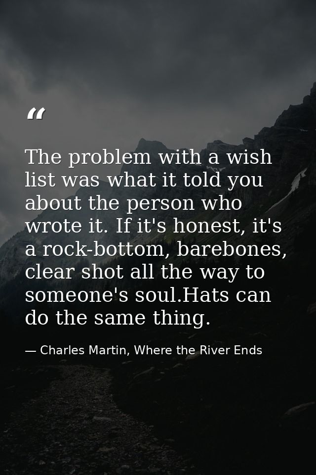 The problem with a wish list was what it told you about the person who wrote it. If it's honest, it's a rock-bottom, bar — Charles Martin, Where the River Ends