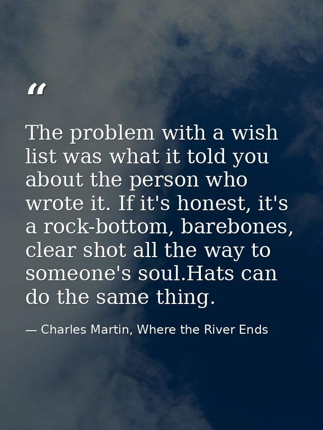 The problem with a wish list was what it told you about the person who wrote it. If it's honest, it's a rock-bottom, bar — Charles Martin, Where the River Ends
