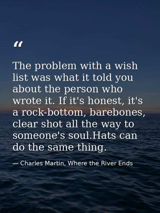 The problem with a wish list was what it told you about the person who wrote it. If it's honest, it's a rock-bottom, bar — Charles Martin, Where the River Ends