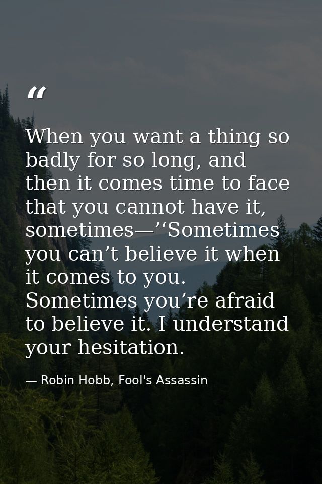 When you want a thing so badly for so long, and then it comes time to face that you cannot have it, sometimes—’‘Sometime — Robin Hobb, Fool's Assassin