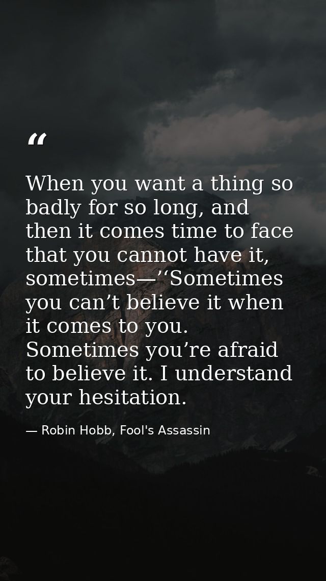 When you want a thing so badly for so long, and then it comes time to face that you cannot have it, sometimes—’‘Sometime — Robin Hobb, Fool's Assassin