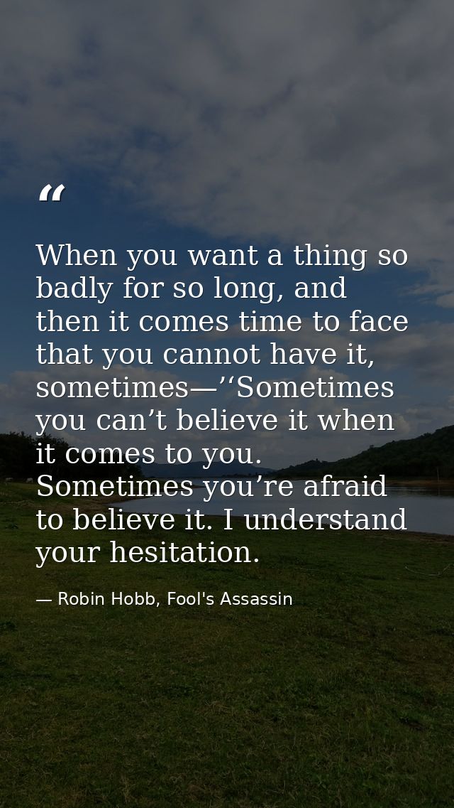 When you want a thing so badly for so long, and then it comes time to face that you cannot have it, sometimes—’‘Sometime — Robin Hobb, Fool's Assassin