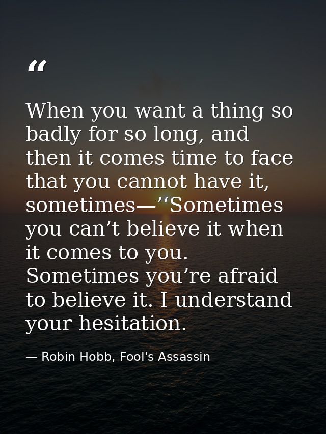 When you want a thing so badly for so long, and then it comes time to face that you cannot have it, sometimes—’‘Sometime — Robin Hobb, Fool's Assassin