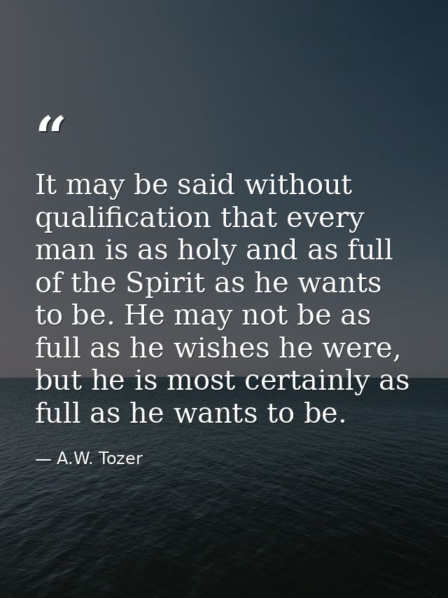 It may be said without qualification that every man is as holy and as full of the Spirit as he wants to be. He may not b — A.W. Tozer