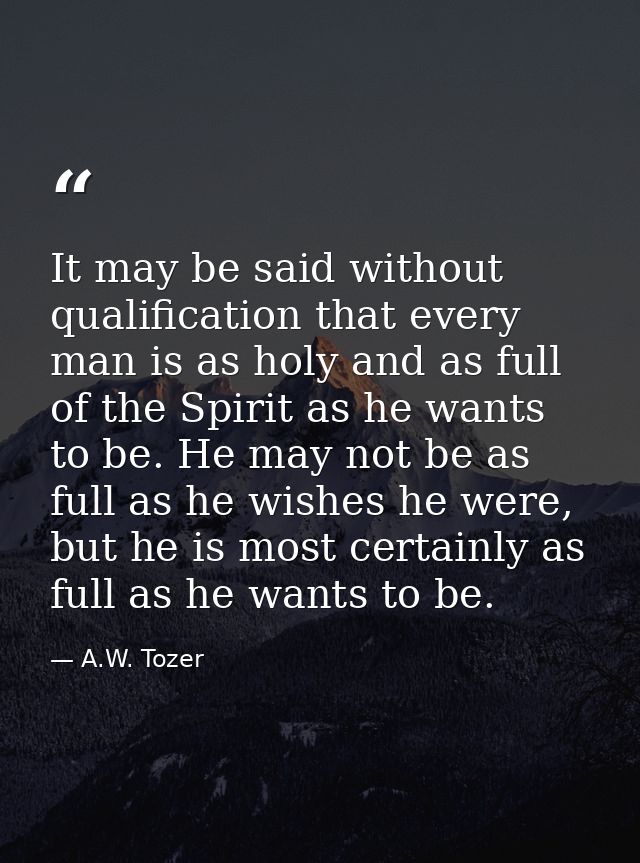 It may be said without qualification that every man is as holy and as full of the Spirit as he wants to be. He may not b — A.W. Tozer