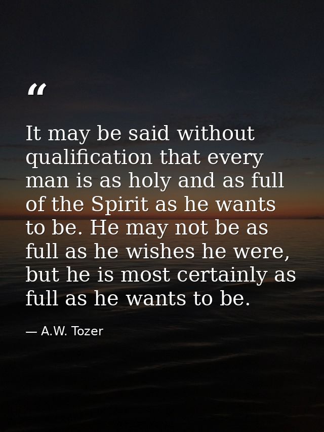It may be said without qualification that every man is as holy and as full of the Spirit as he wants to be. He may not b — A.W. Tozer