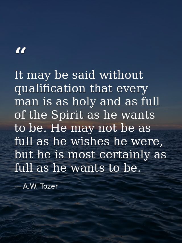 It may be said without qualification that every man is as holy and as full of the Spirit as he wants to be. He may not b — A.W. Tozer