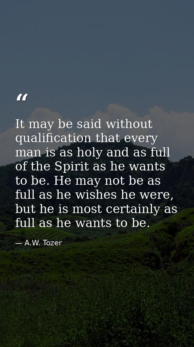 It may be said without qualification that every man is as holy and as full of the Spirit as he wants to be. He may not b — A.W. Tozer