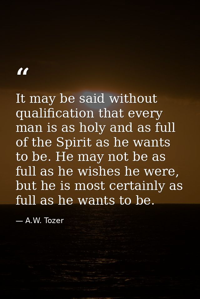 It may be said without qualification that every man is as holy and as full of the Spirit as he wants to be. He may not b — A.W. Tozer