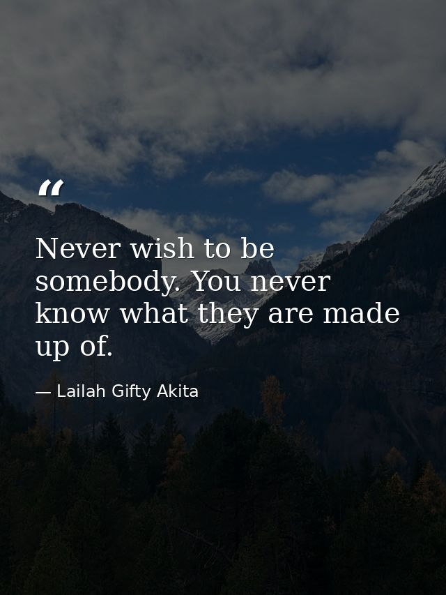 Never wish to be somebody. You never know what they are made up of. — Lailah Gifty Akita