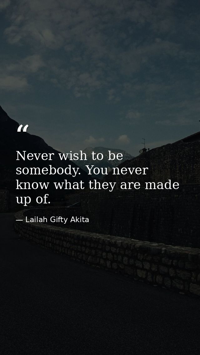 Never wish to be somebody. You never know what they are made up of. — Lailah Gifty Akita