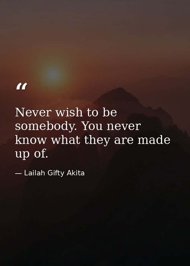 Never wish to be somebody. You never know what they are made up of. — Lailah Gifty Akita
