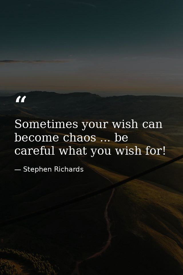Sometimes your wish can become chaos ... be careful what you wish for! — Stephen Richards