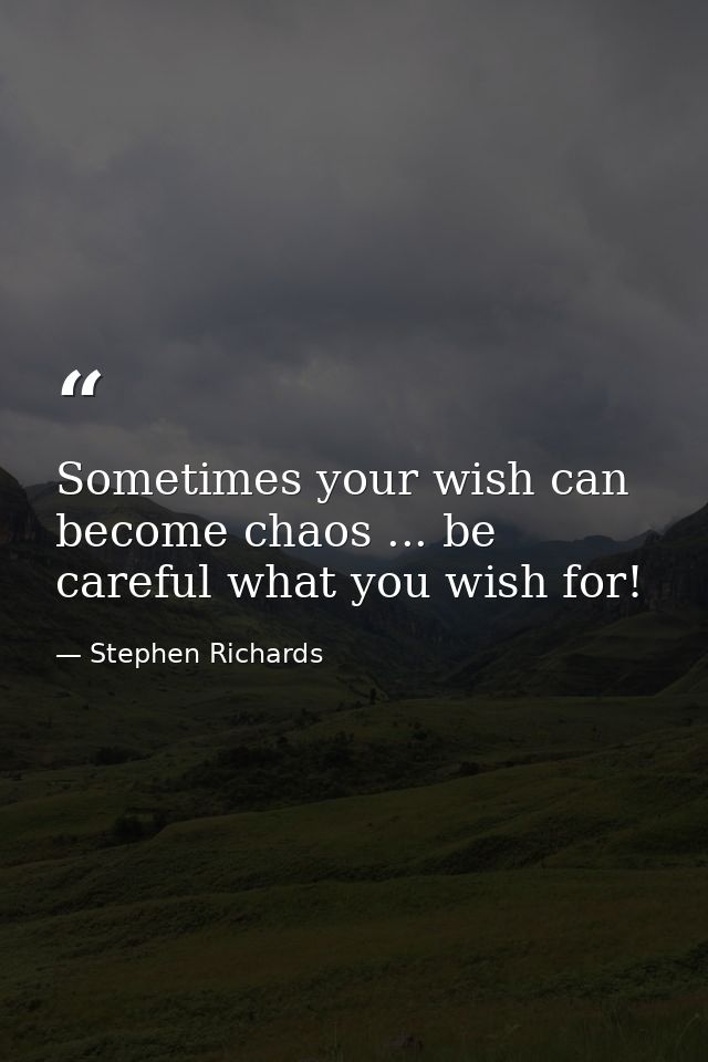 Sometimes your wish can become chaos ... be careful what you wish for! — Stephen Richards