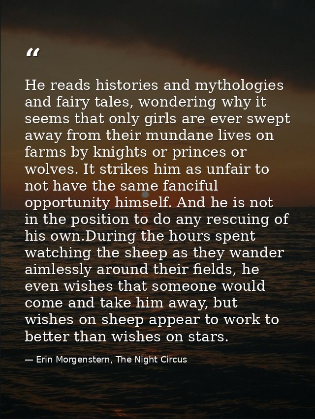 He reads histories and mythologies and fairy tales, wondering why it seems that only girls are ever swept away from thei — Erin Morgenstern, The Night Circus