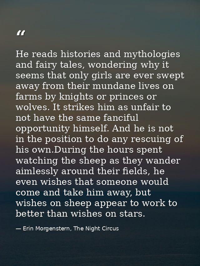 He reads histories and mythologies and fairy tales, wondering why it seems that only girls are ever swept away from thei — Erin Morgenstern, The Night Circus