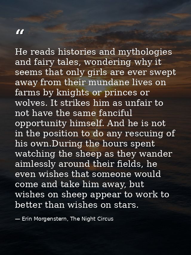 He reads histories and mythologies and fairy tales, wondering why it seems that only girls are ever swept away from thei — Erin Morgenstern, The Night Circus