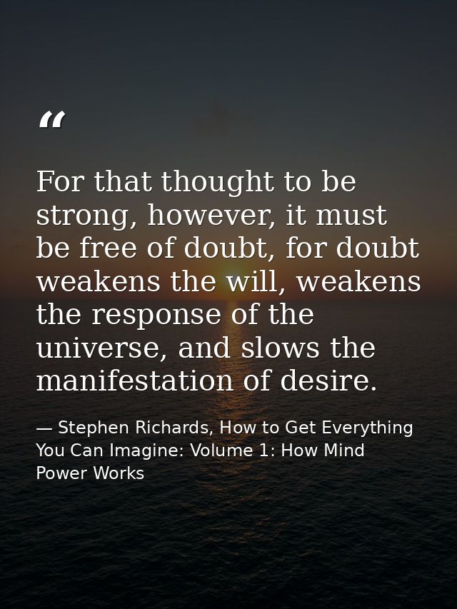 For that thought to be strong, however, it must be free of doubt, for doubt weakens the will, weakens the response of th — Stephen Richards, How to Get Everything You Can Imagine: Volume 1: How Mind Power Works