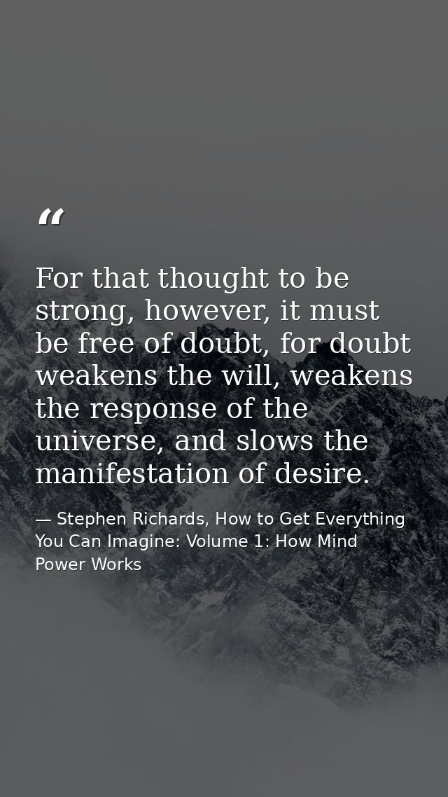 For that thought to be strong, however, it must be free of doubt, for doubt weakens the will, weakens the response of th — Stephen Richards, How to Get Everything You Can Imagine: Volume 1: How Mind Power Works